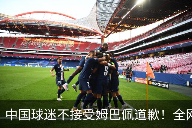 中国球迷不接受姆巴佩道歉！全网抗议：他竟认为自己没错 脸都不露