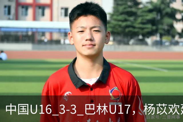 中国U16 3-3 巴林U17，杨苡欢建功，刘靖磊、杨宸硕破门