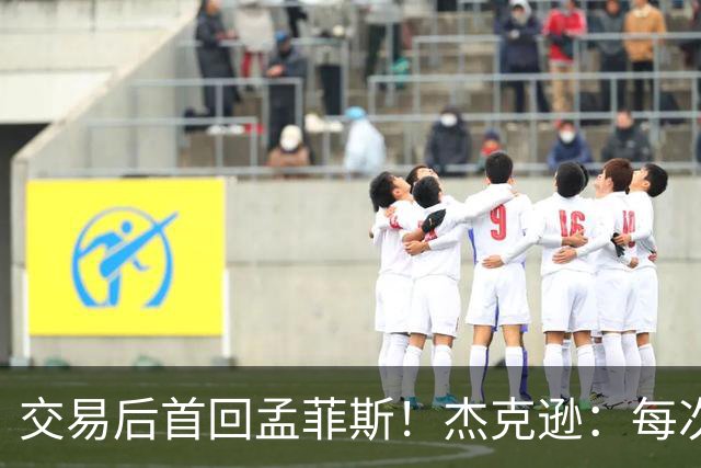 交易后首回孟菲斯！杰克逊：每次回到一个地方总会有些感伤