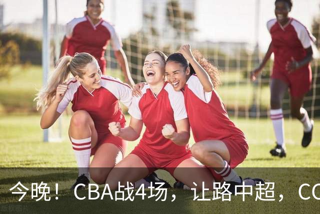 今晚！CBA战4场，让路中超，CCTV16直播北京首钢VS吉林，辽篮+广东男篮亮相