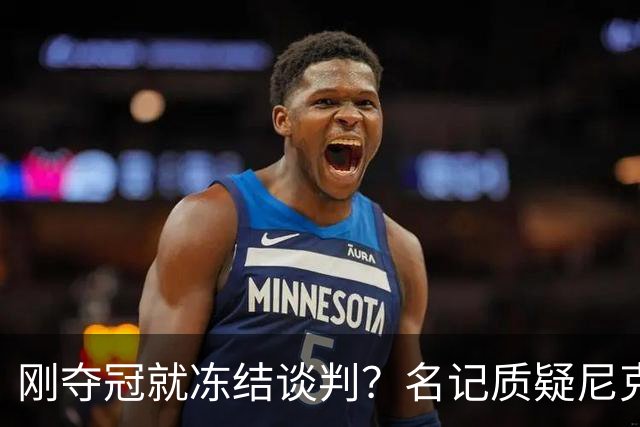 刚夺冠就冻结谈判？名记质疑尼克斯KAT续约风波是演戏