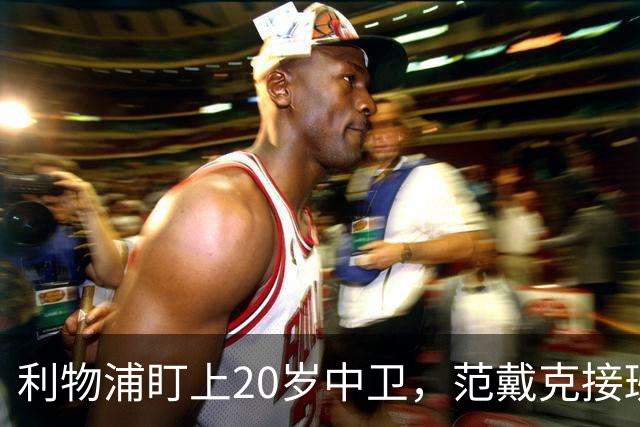 利物浦盯上20岁中卫，范戴克接班人要跟巴萨皇马抢