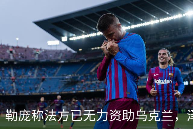 勒庞称法方已无力资助乌克兰，泽连斯基回应