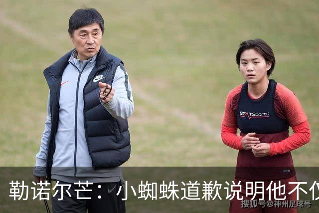 勒诺尔芒：小蜘蛛道歉说明他不仅是很棒的球员，更是一个优秀的人