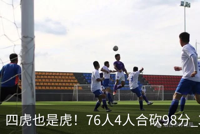 四虎也是虎！76人4人合砍98分 3人26+大帝三双VJ两双