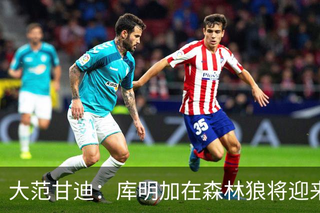 大范甘迪：库明加在森林狼将迎来决定生涯走向的绝佳机遇