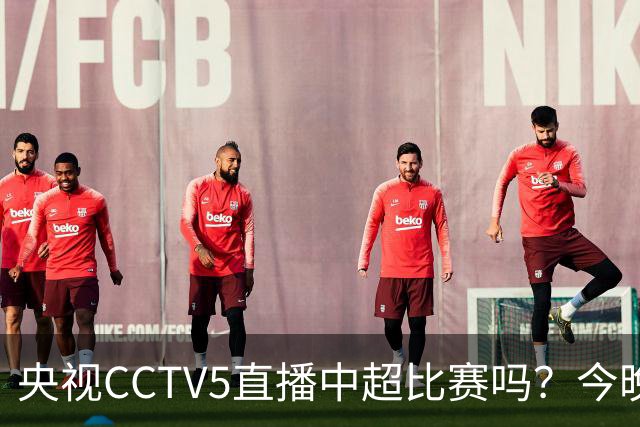 央视CCTV5直播中超比赛吗？今晚河南VS天津津门虎直播在哪看