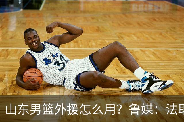 山东男篮外援怎么用？鲁媒：法耶和普卢默该多打打