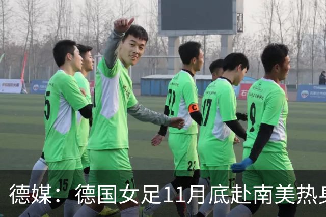 德媒：德国女足11月底赴南美热身，连战阿根廷、秘鲁