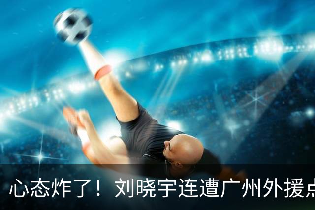 心态炸了！刘晓宇连遭广州外援点名单打+不满吹罚手动点赞裁判