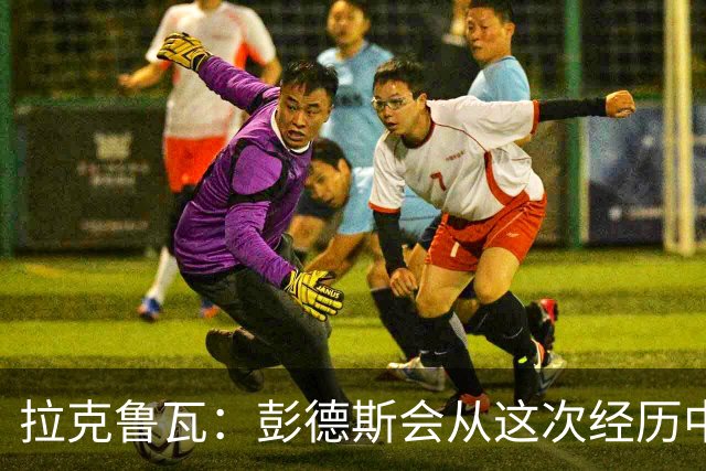 拉克鲁瓦：彭德斯会从这次经历中成长，我们必须帮助他
