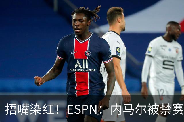 捂嘴染红！ESPN：内马尔被禁赛2场，赛后否认歧视称对手“演戏”
