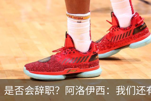 是否会辞职？阿洛伊西：我们还有一场比赛，剩下的赛季后再说