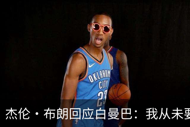 杰伦·布朗回应白曼巴：我从未要求交易 从未列出任何最后通牒