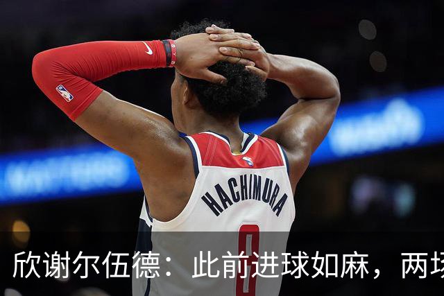 欣谢尔伍德：此前进球如麻，两场不进球就让我们学会谦逊