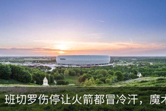 班切罗伤停让火箭都冒冷汗，魔术帮火箭避雷，状元已成史密斯的背景板