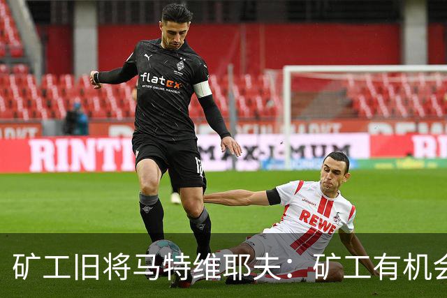 矿工旧将马特维耶夫：矿工有机会与国米势均力敌