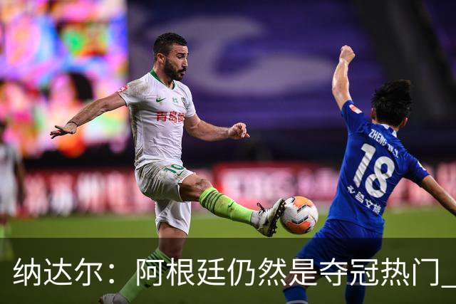 纳达尔：阿根廷仍然是夺冠热门 他们应该获得尊重