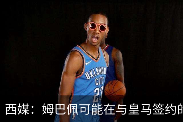 西媒：姆巴佩可能在与皇马签约的情况下对阵皇马