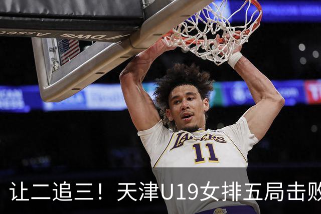 让二追三！天津U19女排五局击败“江苏二队”，新星表现太出色