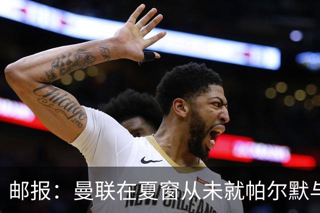 邮报：曼联在夏窗从未就帕尔默与切尔西进行过任何接触