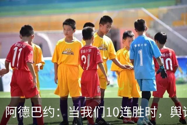 阿德巴约：当我们10连胜时，舆论会变成啥样？可能到时他们会沉默