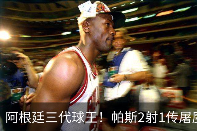 阿根廷三代球王！帕斯2射1传屠魔 传承梅西玄学接班