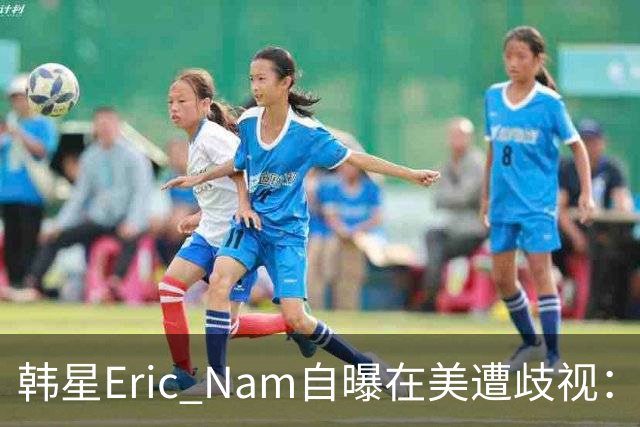 韩星Eric Nam自曝在美遭歧视：被吐口水、被做歧视手势