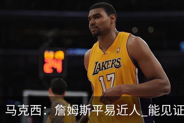 马克西：詹姆斯平易近人 能见证这位历史最佳球员的日常挺棒的