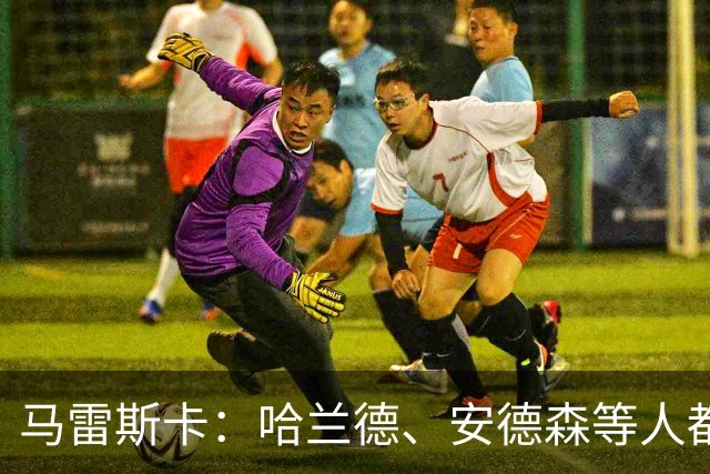 马雷斯卡：哈兰德、安德森等人都需休息；布阿迪能带动队友发挥