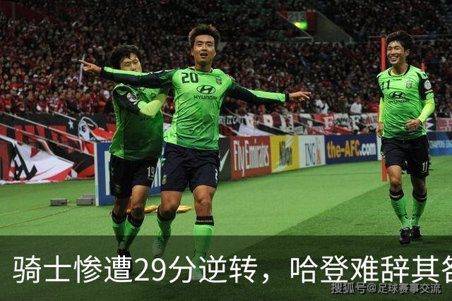 骑士惨遭29分逆转，哈登难辞其咎！詹姆斯和马克西让76人更强了
