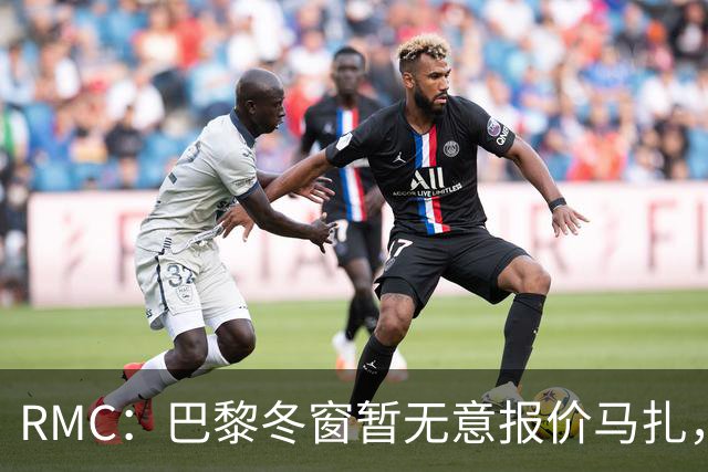 RMC：巴黎冬窗暂无意报价马扎，若补强引援位置未必是前场